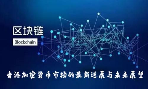 香港加密货币市场的最新进展与未来展望