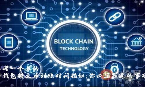 思考一个且的  
TP钱包转火币到账时间揭秘：你必须知道的事项！