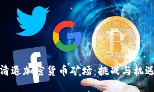 清退加密货币矿场：挑战与机遇