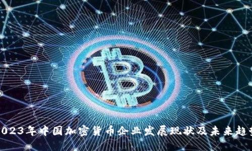 2023年中国加密货币企业发展现状及未来趋势