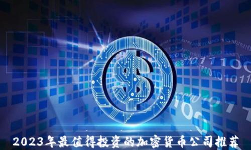 
2023年最值得投资的加密货币公司推荐