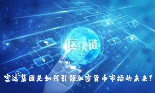 富达集团是如何引领加密货币市场的未来?