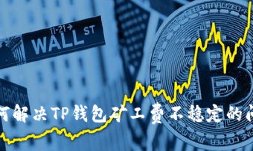 如何解决TP钱包矿工费不稳定的问题