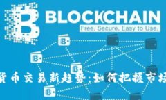 加密货币交易新趋势：如何把握市场机