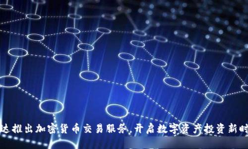 富达推出加密货币交易服务，开启数字资产投资新时代