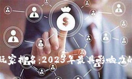 全球加密货币玩家排名：2023年最具影响力的投资者与企业