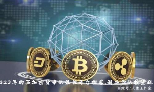 2023年购买加密货币的最佳平台推荐，解决你的投资疑虑