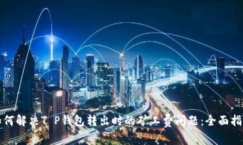 如何解决T P钱包转出时的矿工费问题：全面指南