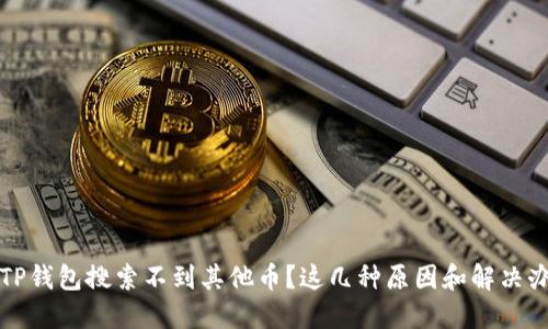 为什么我的TP钱包搜索不到其他币？这几种原因和解决办法你不知道