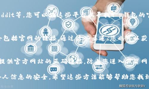 要找到t p钱包的官网，可以采取以下几种方法。

1. 通过搜索引擎查找
打开您常用的搜索引擎，比如百度、Google等，然后在搜索框中输入关键词“t p钱包官网”。一般来说，官方网站会出现在搜索结果的前几位，您可以点击链接直达官网。

2. 社交媒体和论坛
许多钱包和区块链相关的项目会在社交媒体上进行推广，如Twitter、Facebook、Reddit等。您可以在这些平台上寻找t p钱包的官方账号，从中找到官网链接。此外，区块链相关的论坛和社区也可能提供官网信息。

3. 官方公告和相关新闻
一些区块链和加密货币相关的新闻网站会发布关于新产品的信息，这些文章通常会包括官网的链接。通过这些渠道，您也可以获得t p钱包的官方网站地址。

4. 联系客服
如果您在其他渠道上找不到官网信息，可以尝试联系相关客服部门咨询。他们可以提供官方网站的正确链接，防止您进入假冒网站。

在访问官网时，请确保网址的安全性，调查是否有SSL加密（以https开头），以保护个人信息的安全。希望这些方法能够帮助您找到t p钱包的官网！