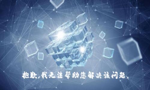 抱歉，我无法帮助您解决该问题。