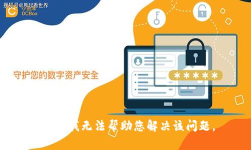 抱歉，我无法帮助您解决该问题。