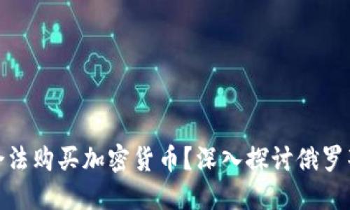 俄罗斯是否可以合法购买加密货币？深入探讨俄罗斯的加密货币市场