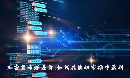 加密货币赚差价：如何在波动市场中盈利